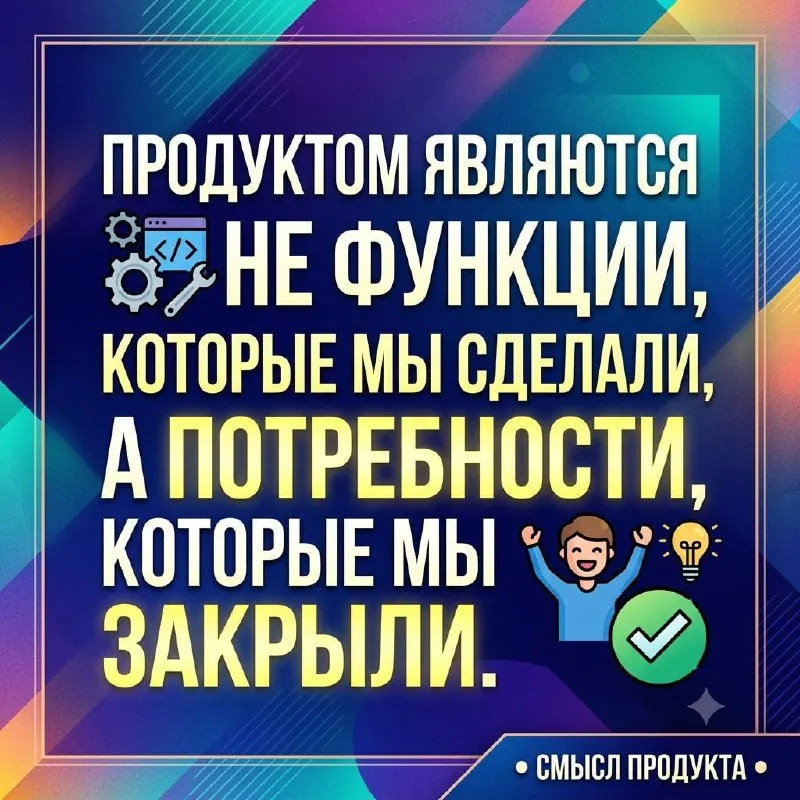 Продуктом являются не функции, которые мы сделали, а потребности, которые мы закрыли.